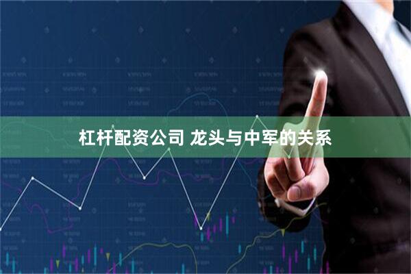 杠杆配资公司 龙头与中军的关系