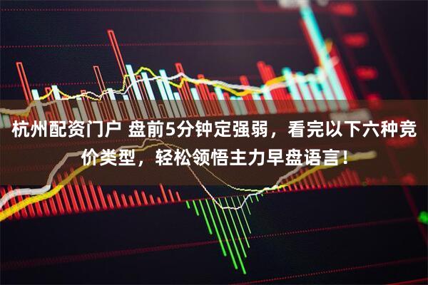 杭州配资门户 盘前5分钟定强弱，看完以下六种竞价类型，轻松领悟主力早盘语言！