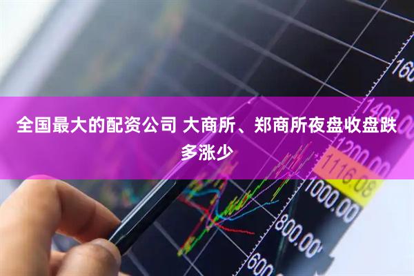 全国最大的配资公司 大商所、郑商所夜盘收盘跌多涨少