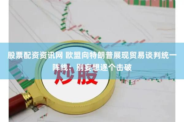 股票配资资讯网 欧盟向特朗普展现贸易谈判统一阵线：别妄想逐个击破