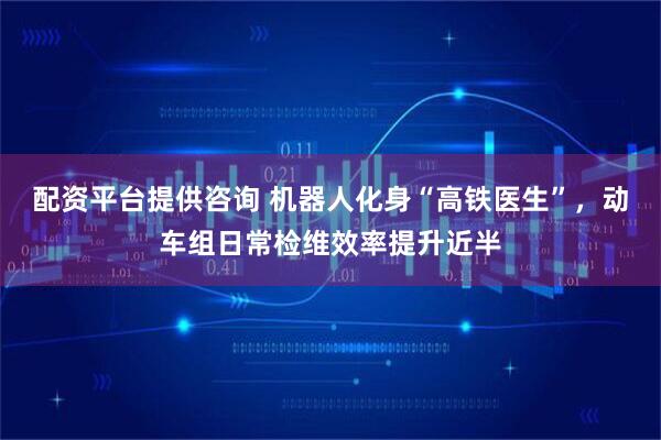 配资平台提供咨询 机器人化身“高铁医生”，动车组日常检维效率提升近半