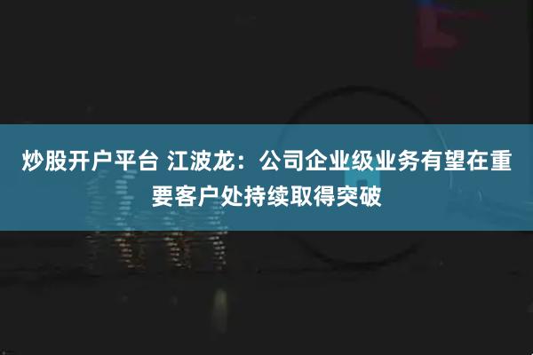 炒股开户平台 江波龙：公司企业级业务有望在重要客户处持续取得突破