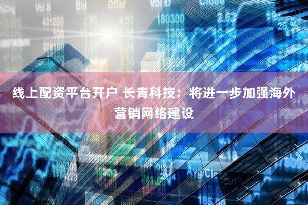 线上配资平台开户 长青科技：将进一步加强海外营销网络建设
