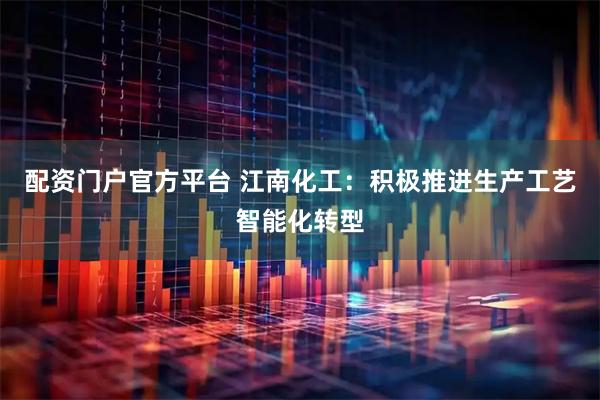 配资门户官方平台 江南化工：积极推进生产工艺智能化转型