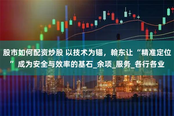 股市如何配资炒股 以技术为锚，翰东让 “精准定位” 成为安全与效率的基石_余项_服务_各行各业