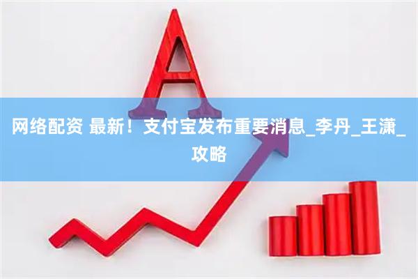 网络配资 最新！支付宝发布重要消息_李丹_王潇_攻略