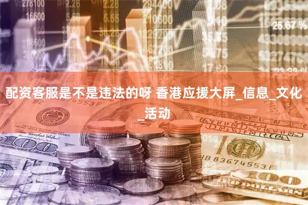 配资客服是不是违法的呀 香港应援大屏_信息_文化_活动
