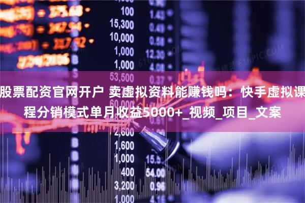 股票配资官网开户 卖虚拟资料能赚钱吗：快手虚拟课程分销模式单月收益5000+_视频_项目_文案