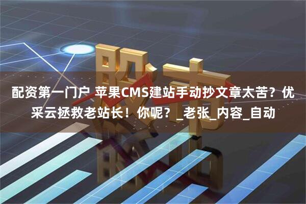 配资第一门户 苹果CMS建站手动抄文章太苦？优采云拯救老站长！你呢？_老张_内容_自动