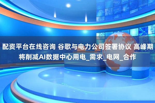 配资平台在线咨询 谷歌与电力公司签署协议 高峰期将削减AI数据中心用电_需求_电网_合作