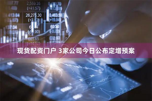 现货配资门户 3家公司今日公布定增预案