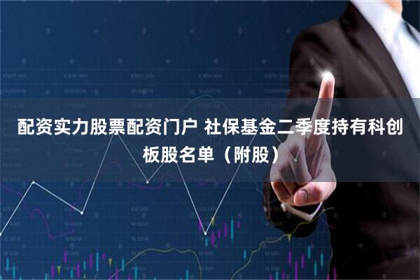 配资实力股票配资门户 社保基金二季度持有科创板股名单（附股）
