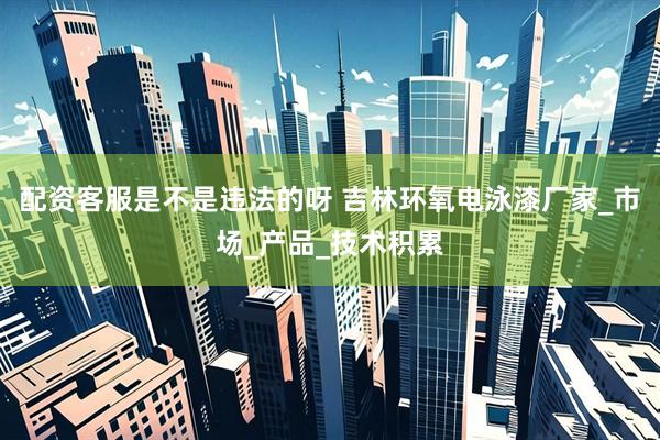 配资客服是不是违法的呀 吉林环氧电泳漆厂家_市场_产品_技术积累