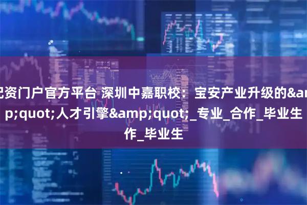 配资门户官方平台 深圳中嘉职校：宝安产业升级的&quot;人才引擎&quot;_专业_合作_毕业生