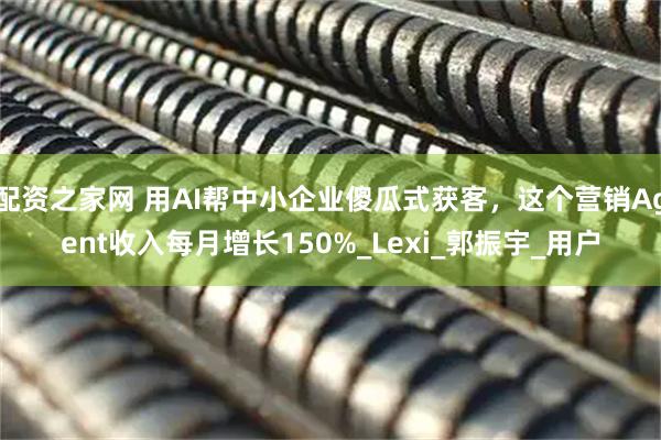 配资之家网 用AI帮中小企业傻瓜式获客，这个营销Agent收入每月增长150%_Lexi_郭振宇_用户