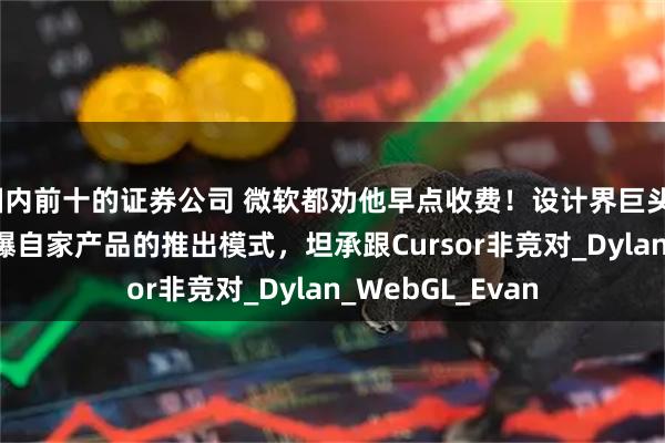 国内前十的证券公司 微软都劝他早点收费！设计界巨头Figma创始人自曝自家产品的推出模式，坦承跟Cursor非竞对_Dylan_WebGL_Evan