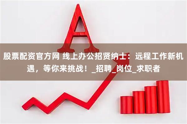 股票配资官方网 线上办公招贤纳士：远程工作新机遇，等你来挑战！_招聘_岗位_求职者