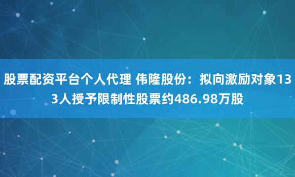 股票配资平台个人代理 伟隆股份：拟向激励对象133人授予限制性股票约486.98万股