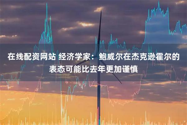在线配资网站 经济学家：鲍威尔在杰克逊霍尔的表态可能比去年更加谨慎
