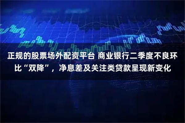 正规的股票场外配资平台 商业银行二季度不良环比“双降”，净息差及关注类贷款呈现新变化