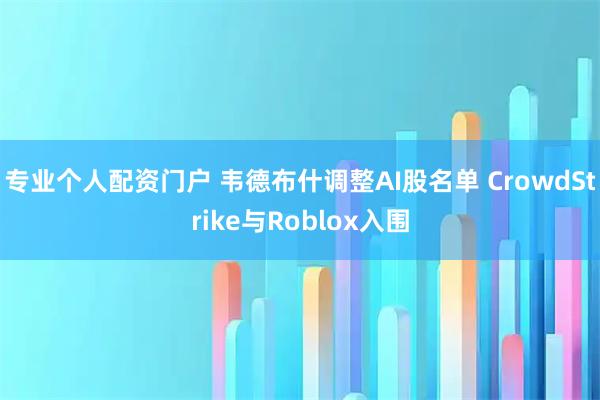 专业个人配资门户 韦德布什调整AI股名单 CrowdStrike与Roblox入围
