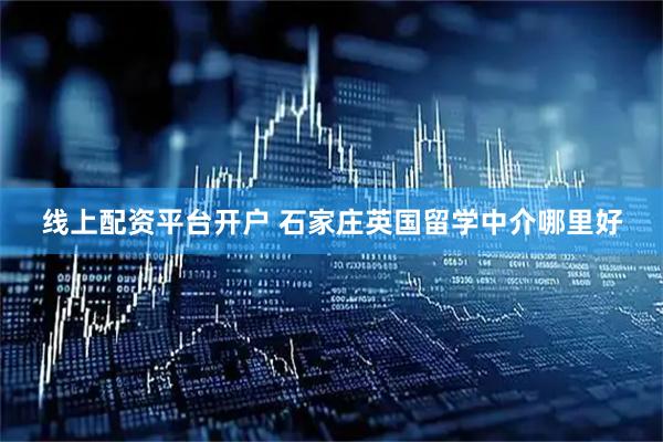 线上配资平台开户 石家庄英国留学中介哪里好