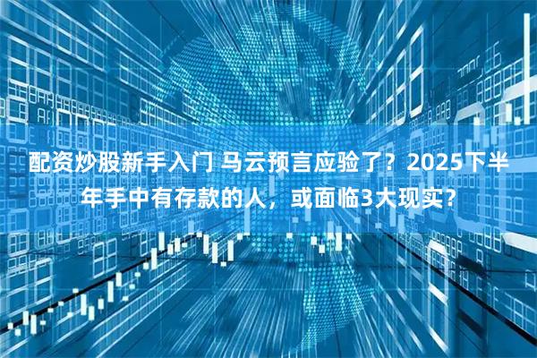 配资炒股新手入门 马云预言应验了？2025下半年手中有存款的人，或面临3大现实？