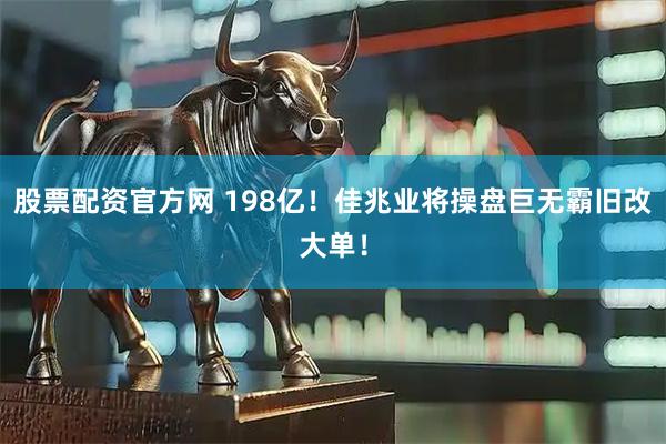 股票配资官方网 198亿！佳兆业将操盘巨无霸旧改大单！