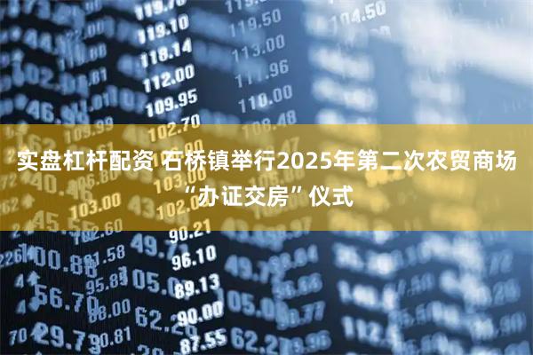 实盘杠杆配资 石桥镇举行2025年第二次农贸商场“办证交房”仪式