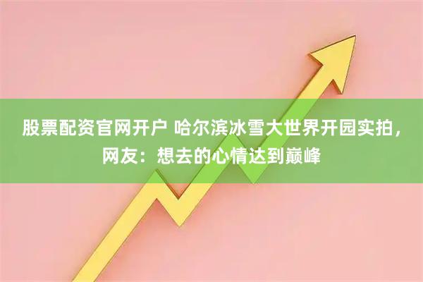 股票配资官网开户 哈尔滨冰雪大世界开园实拍，网友：想去的心情达到巅峰