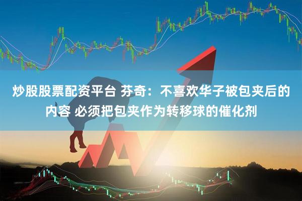 炒股股票配资平台 芬奇：不喜欢华子被包夹后的内容 必须把包夹作为转移球的催化剂