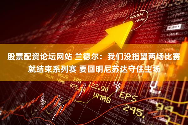 股票配资论坛网站 兰德尔：我们没指望两场比赛就结束系列赛 要回明尼苏达守住主场