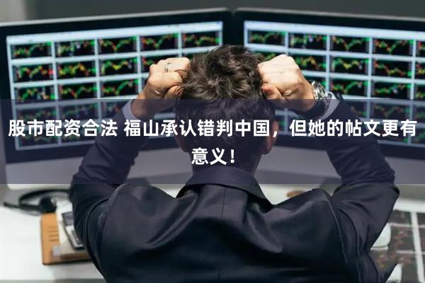 股市配资合法 福山承认错判中国，但她的帖文更有意义！