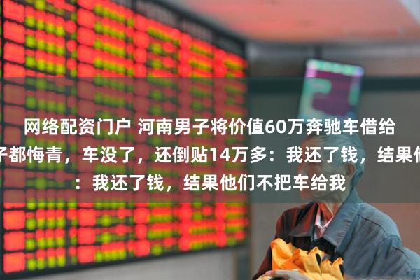网络配资门户 河南男子将价值60万奔驰车借给朋友，结果肠子都悔青，车没了，还倒贴14万多：我还了钱，结果他们不把车给我