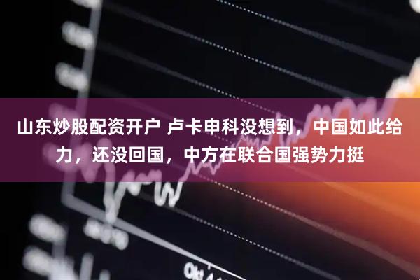 山东炒股配资开户 卢卡申科没想到，中国如此给力，还没回国，中方在联合国强势力挺