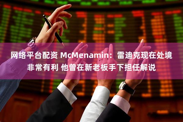 网络平台配资 McMenamin：雷迪克现在处境非常有利 他曾在新老板手下担任解说