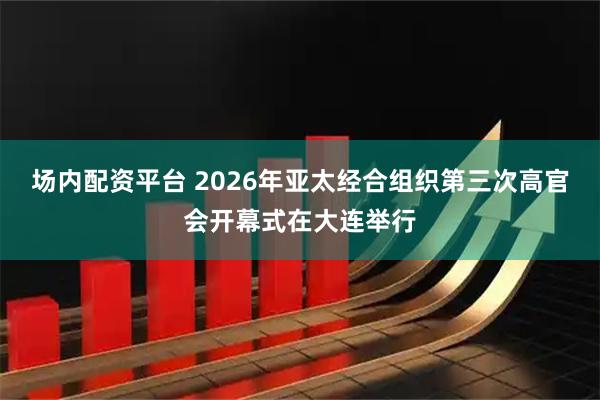 场内配资平台 2026年亚太经合组织第三次高官会开幕式在大连举行