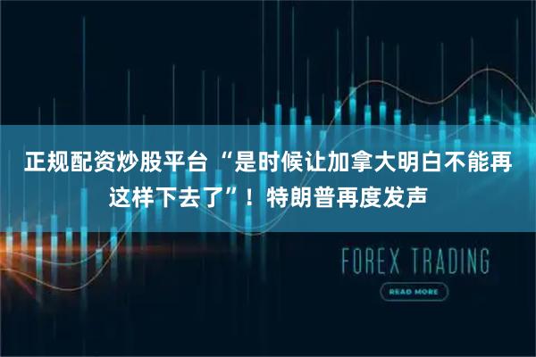 正规配资炒股平台 “是时候让加拿大明白不能再这样下去了”！特朗普再度发声